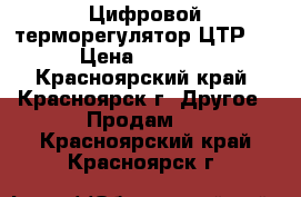 Цифровой терморегулятор ЦТР-2 › Цена ­ 1 500 - Красноярский край, Красноярск г. Другое » Продам   . Красноярский край,Красноярск г.